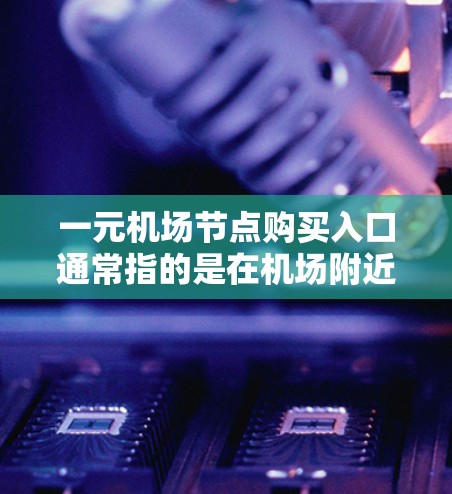 一元机场节点购买入口通常指的是在机场附近的商店或网站，提供免费机场节点服务，包括机票、酒店、餐饮等。以下是一些常见的机场节点购买入口，供参考