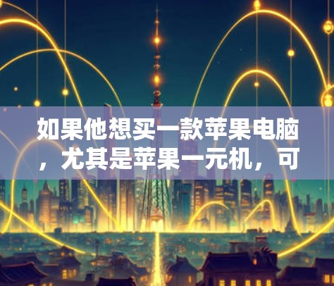 如果他想买一款苹果电脑，尤其是苹果一元机，可以选择以下几种型号
