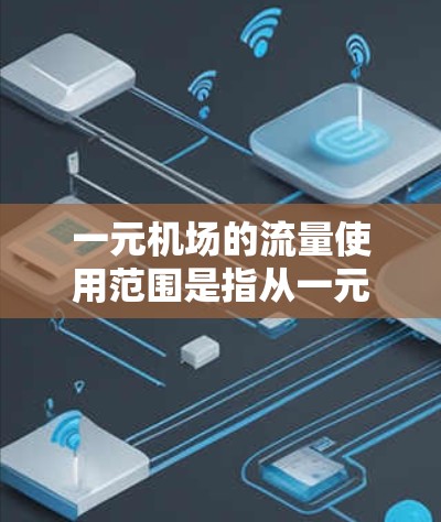一元机场的流量使用范围是指从一元机场到其他目的地的主航线上的乘客数量，包括出航和入航。以下是详细的信息