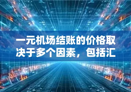 一元机场结账的价格取决于多个因素，包括汇率、使用结账方式、优惠活动以及当天的具体情况。以下是详细的解答