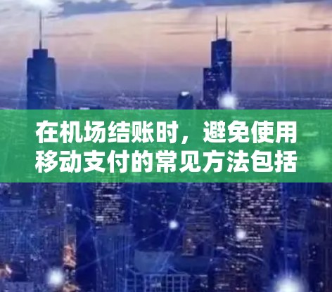 在机场结账时，避免使用移动支付的常见方法包括以下几点