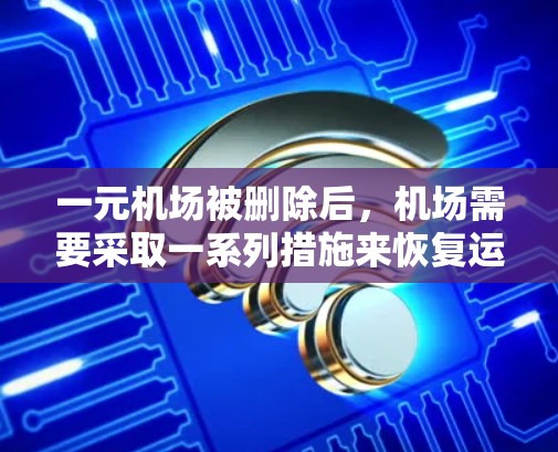 一元机场被删除后，机场需要采取一系列措施来恢复运营并应对潜在的影响。以下是一个详细的解决方案