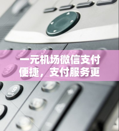 一元机场微信支付便捷,支付服务更高效 一元机场微信支付便捷,支付服务更高效