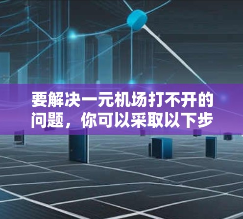 要解决一元机场打不开的问题，你可以采取以下步骤