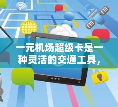 一元机场超级卡是一种灵活的交通工具，可以满足多种需求。以下是一些建议，帮助你更好地利用超级卡