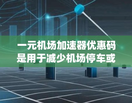 一元机场加速器优惠码是用于减少机场停车或乘车费用的一种优惠券，通常针对 frequent flyer 或学生用户。以下是常见机场及其可能的优惠码信息