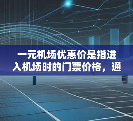 一元机场优惠价是指进入机场时的门票价格，通常比其他景点便宜，适用于游客。以下是关于一元机场优惠价的详细信息