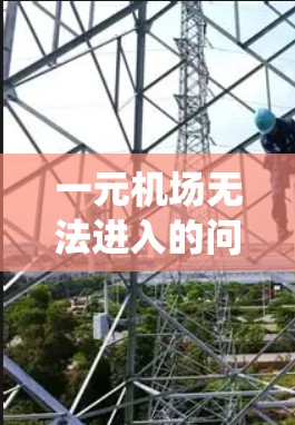 一元机场无法进入的问题通常是因为设备或系统的限制。以下是一些可能的解决方法