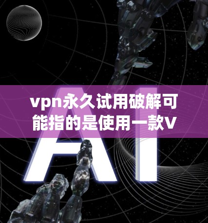 vpn永久试用破解可能指的是使用一款VPN软件时，可以通过试用功能或破解来获取使用权限。以下是一个可能的解释