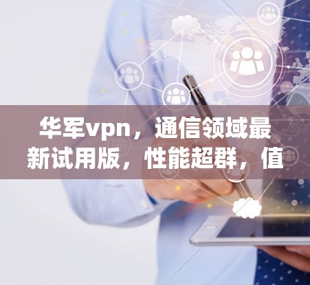 华军vpn，通信领域最新试用版，性能超群，值得尝试！