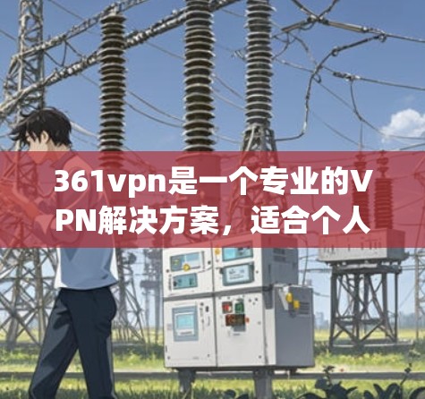 361vpn是一个专业的VPN解决方案，适合个人用户进行VPN设置和管理。以下是一个详细的步骤指南，帮助您顺利试用361vpn