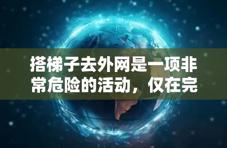 搭梯子去外网是一项非常危险的活动，仅在完全安全的情况下才值得尝试。以下是一些关键步骤和注意事项，帮助你确保自己的安全