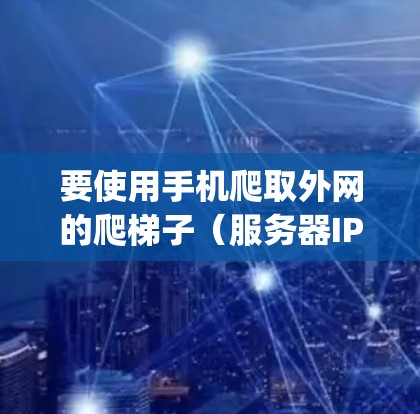 要使用手机爬取外网的爬梯子（服务器IP地址和port ID）可以按照以下步骤操作