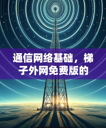 通信网络基础，梯子外网免费版的实现与优化