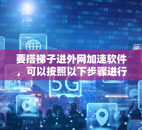 要搭梯子进外网加速软件，可以按照以下步骤进行