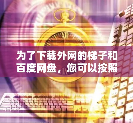 为了下载外网的梯子和百度网盘，您可以按照以下步骤进行
