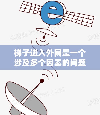 梯子进入外网是一个涉及多个因素的问题，需要综合考虑以下关键因素来解决