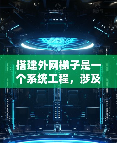搭建外网梯子是一个系统工程，涉及设计、安装和维护。以下是一个清晰的步骤指南