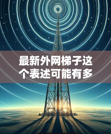 最新外网梯子这个表述可能有多种解释，具体含义取决于上下文。以下是一些可能的解释