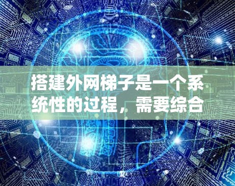 搭建外网梯子是一个系统性的过程，需要综合考虑网络结构、外网设备、路由器配置以及防火墙等多方面的因素。以下是一步步的指南，帮助您顺利完成外网梯子的搭建