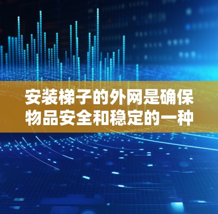 安装梯子的外网是确保物品安全和稳定的一种方法。以下是对如何在梯子上安装外网的详细步骤和考虑