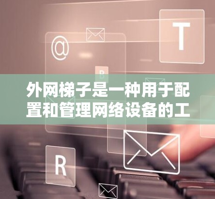 外网梯子是一种用于配置和管理网络设备的工具，通常用于在互联网上连接和管理多个网络环境。以下是关于外网梯子的详细步骤和使用指南