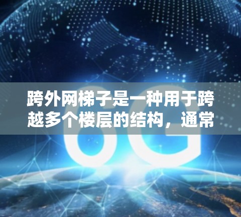 跨外网梯子是一种用于跨越多个楼层的结构，通常用于建筑、商场或商业建筑中。以下是使用跨外网梯子的步骤和注意事项
