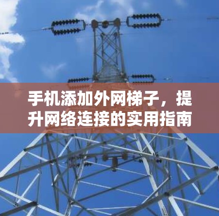 手机添加外网梯子，提升网络连接的实用指南