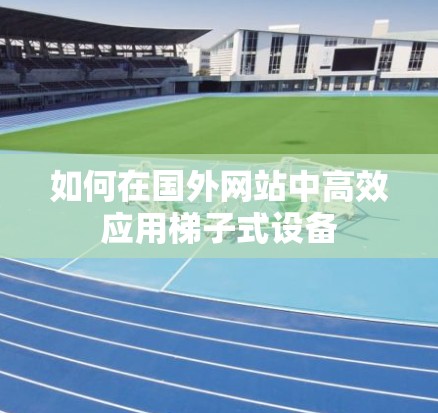 如何在国外网站中高效应用梯子式设备