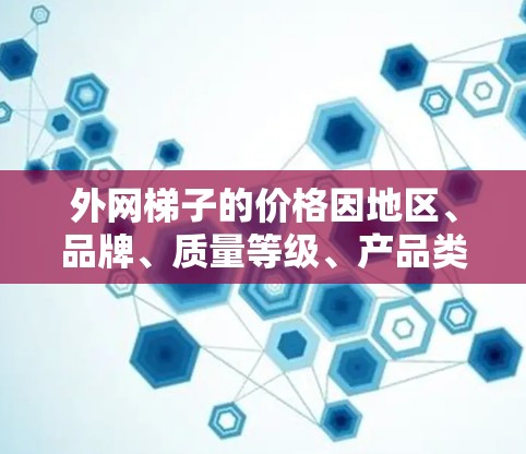 外网梯子的价格因地区、品牌、质量等级、产品类型以及市场供需而有所不同。以下是一些参考范围