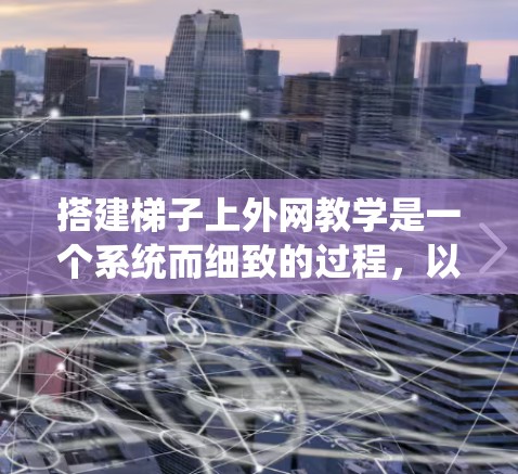 搭建梯子上外网教学是一个系统而细致的过程，以下是详细的步骤指南