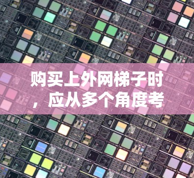 购买上外网梯子时，应从多个角度考虑，以确保梯子在使用时的安全性和稳定。以下是详细的步骤指南