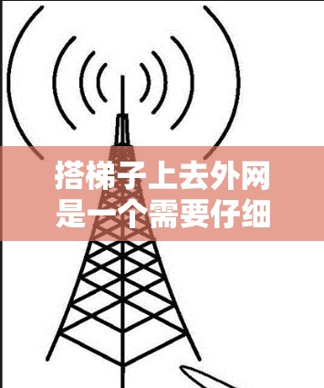 搭梯子上去外网是一个需要仔细考虑和准备的过程，以下是一步步的指南
