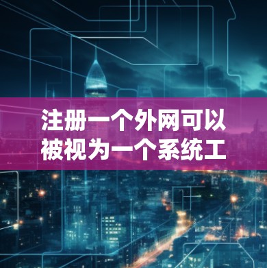 注册一个外网可以被视为一个系统工程，需要遵循严格的步骤以确保安全和合规。以下是一个详细且系统化的指南，帮助您顺利进行注册