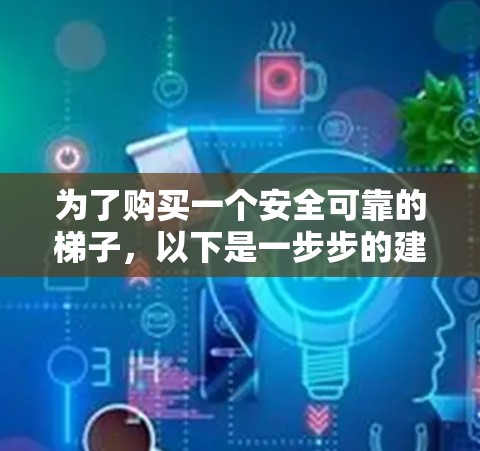 为了购买一个安全可靠的梯子,以下是一步步的建议 为了购买一个安全可靠的梯子,以下是一步步的建议