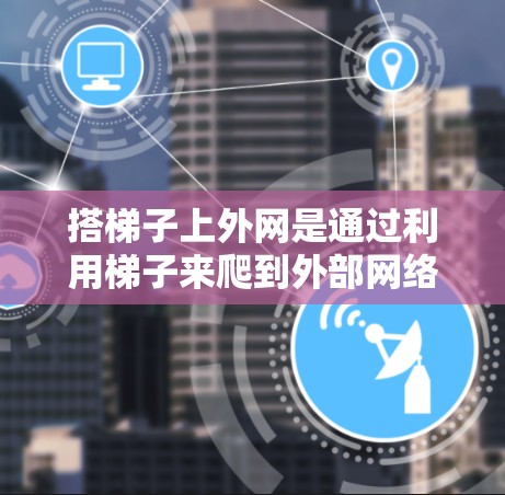 搭梯子上外网是通过利用梯子来爬到外部网络环境中的一个位置，通常是为了获取网络连接。以下是一个清晰的步骤指南