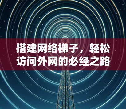 搭建网络梯子，轻松访问外网的必经之路