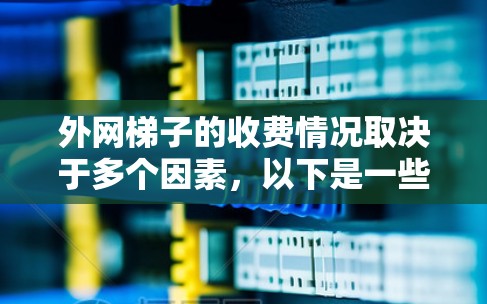 外网梯子的收费情况取决于多个因素，以下是一些关键点