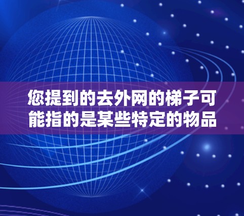 您提到的去外网的梯子可能指的是某些特定的物品或工具。以下是一些可能的解释和建议