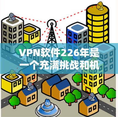 VPN软件226年是一个充满挑战和机遇的年份。以下是226年VPN软件的特点和建议