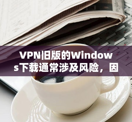 VPN旧版的Windows下载通常涉及风险，因此建议在下链接时谨慎处理，并确保来源可靠。以下是一些步骤和建议
