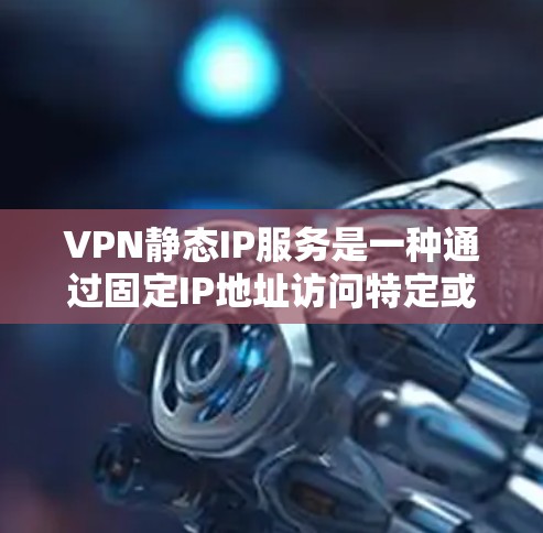VPN静态IP服务是一种通过固定IP地址访问特定或多个网站的技术。以下是其关键点的总结