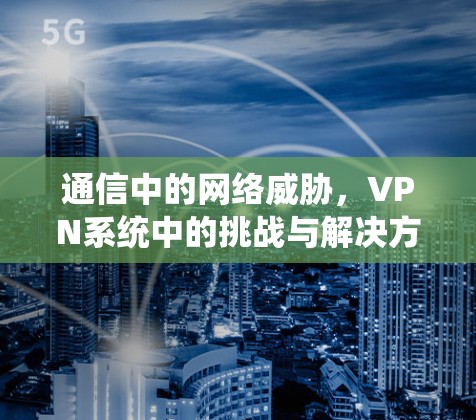 通信中的网络威胁，VPN系统中的挑战与解决方案