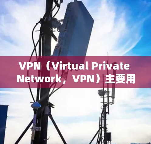 VPN（Virtual Private Network，VPN）主要用于保护个人数据和在线活动的安全性。虽然VPN可以用于攻击，但它本身并不直接与土耳其有关。以下是关于VPN的详细介绍