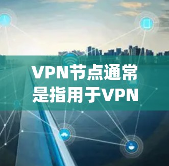 VPN节点通常是指用于VPN协议（如VPN、VPN服务器、VPN服务）的服务器或客户端。如果vpn节点免费指的是特定的VPN协议的客户端或某些功能的免费使用，那么具体情况可能会有所不同