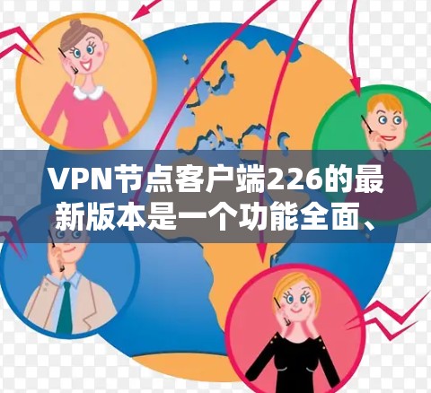 VPN节点客户端226的最新版本是一个功能全面、安全可靠的工具，旨在帮助用户高效管理、访问和安全防护VPN连接。以下是对该版本的详细分析
