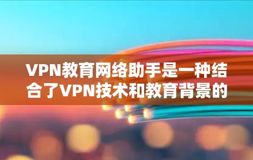 VPN教育网络助手是一种结合了VPN技术和教育背景的应用,旨在通过虚拟环境提升学习效果。以下是其详细阐述 VPN教育网络助手是一种结合了VPN技术和教育背景的应用,旨在通过虚拟环境提升学习效果。以下是其详细阐述
