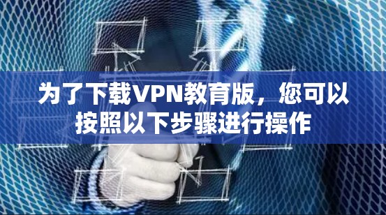 为了下载VPN教育版，您可以按照以下步骤进行操作