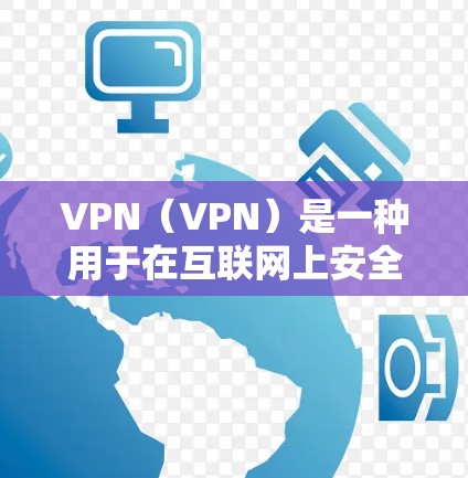 VPN（VPN）是一种用于在互联网上安全访问内容的网络服务。它通过虚拟连接来实现加密通信，确保用户在访问互联网时，信息不会被截获或被滥用
