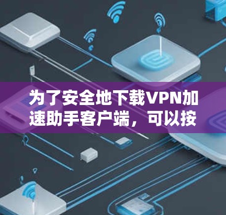 为了安全地下载VPN加速助手客户端，可以按照以下步骤进行